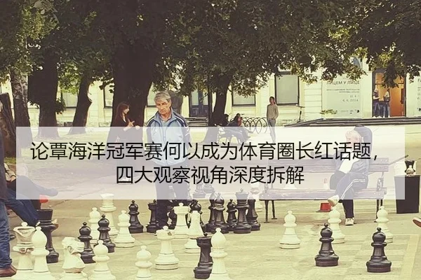 论覃海洋冠军赛何以成为体育圈长红话题，四大观察视角深度拆解